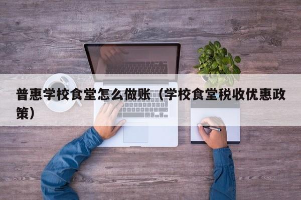 普惠学校食堂怎么做账(学校食堂税收优惠政策)