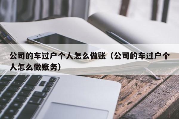 公司的车过户个人怎么做账(公司的车过户个人怎么做账务)