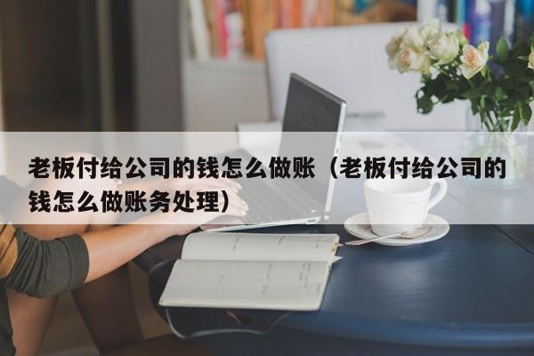 老板付给公司的钱怎么做账(老板付给公司的钱怎么做账务处理)