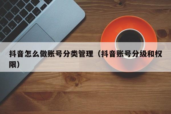 抖音怎么做账号分类管理(抖音账号分级和权限)