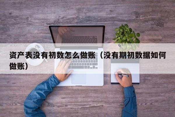 资产表没有初数怎么做账(没有期初数据如何做账)