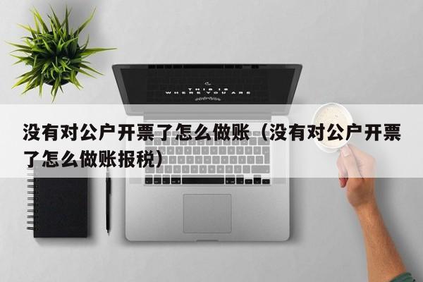 没有对公户开票了怎么做账(没有对公户开票了怎么做账报税)