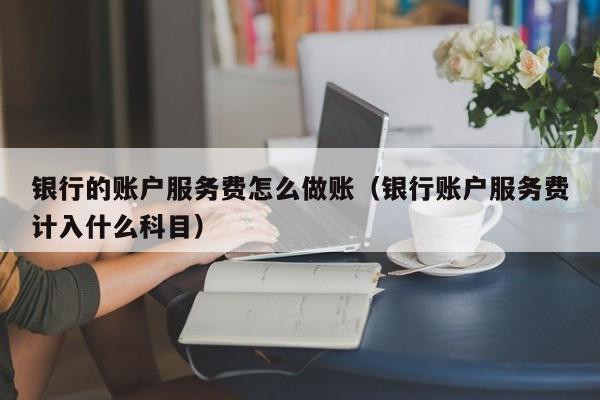 银行的账户服务费怎么做账(银行账户服务费计入什么科目)