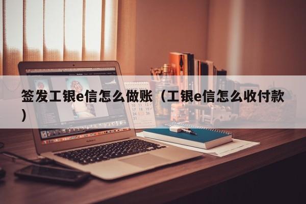 签发工银e信怎么做账(工银e信怎么收付款)