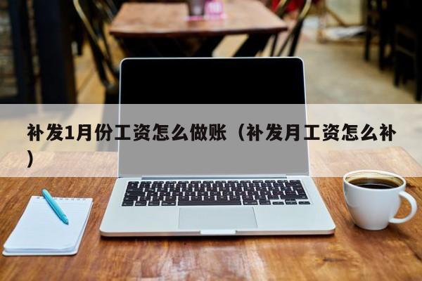 补发1月份工资怎么做账(补发月工资怎么补)