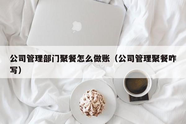 公司管理部门聚餐怎么做账(公司管理聚餐咋写)