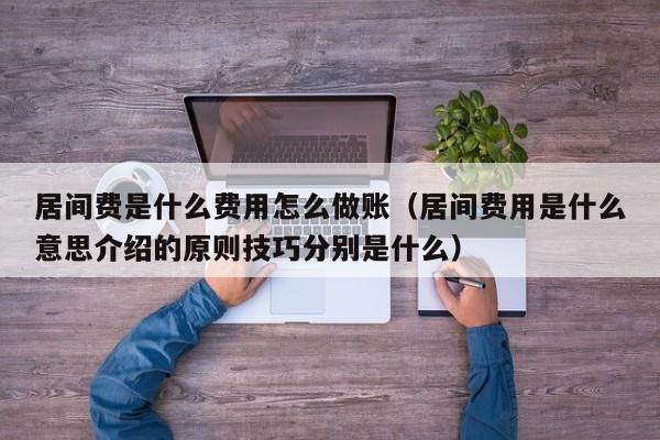 居间费是什么费用怎么做账(居间费用是什么意思介绍的原则技巧分别是什么)