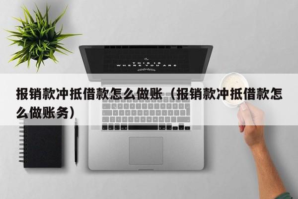 报销款冲抵借款怎么做账(报销款冲抵借款怎么做账务)