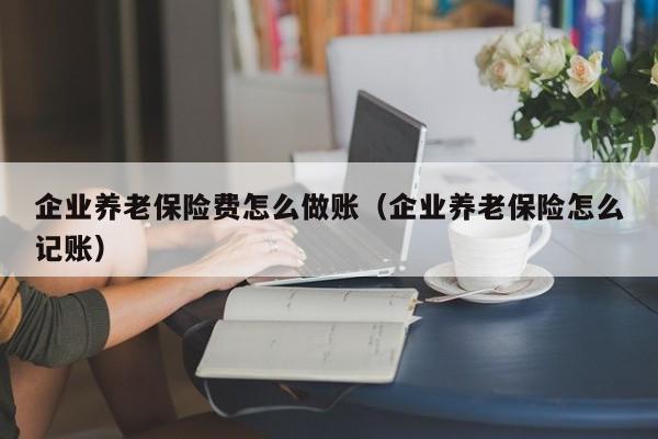 企业养老保险费怎么做账(企业养老保险怎么记账)