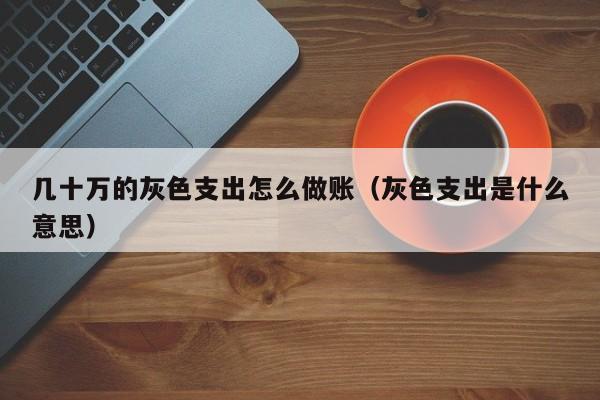 几十万的灰色支出怎么做账(灰色支出是什么意思)