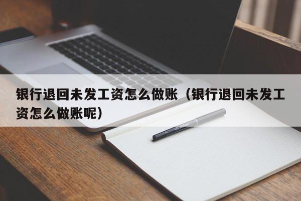 银行退回未发工资怎么做账(银行退回未发工资怎么做账呢)