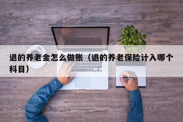 退的养老金怎么做账(退的养老保险计入哪个科目)