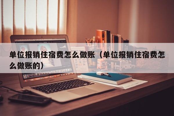 单位报销住宿费怎么做账(单位报销住宿费怎么做账的)