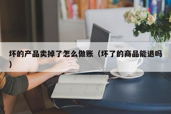 坏的产品卖掉了怎么做账(坏了的商品能退吗)