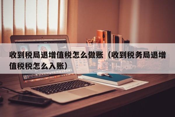 收到税局退增值税怎么做账(收到税务局退增值税税怎么入账)