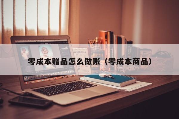 零成本赠品怎么做账(零成本商品)