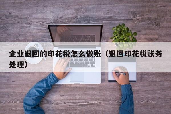企业退回的印花税怎么做账(退回印花税账务处理)