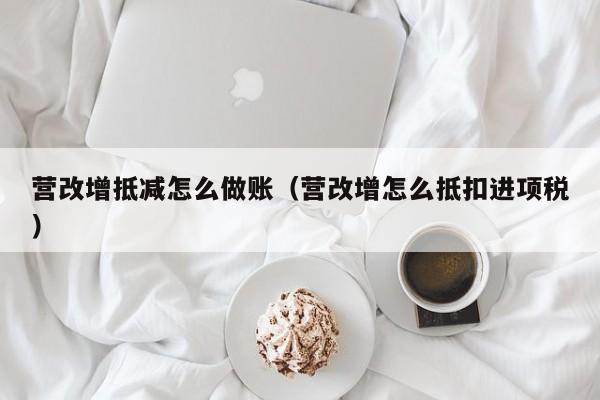 营改增抵减怎么做账(营改增怎么抵扣进项税)