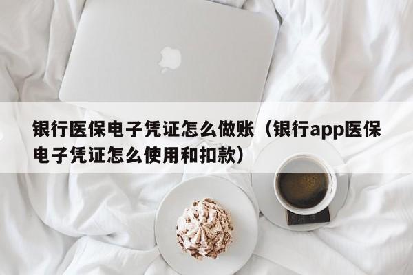 银行医保电子凭证怎么做账(银行app医保电子凭证怎么使用和扣款)