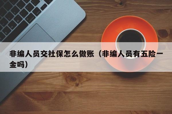 非编人员交社保怎么做账(非编人员有五险一金吗)