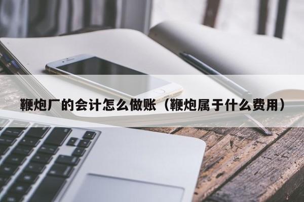 鞭炮厂的会计怎么做账(鞭炮属于什么费用)