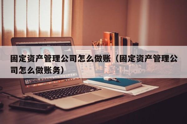 固定资产管理公司怎么做账(固定资产管理公司怎么做账务)