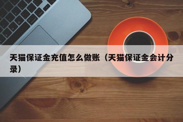 天猫保证金充值怎么做账(天猫保证金会计分录)