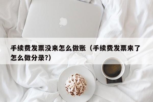 手续费发票没来怎么做账(手续费发票来了 怎么做分录?)