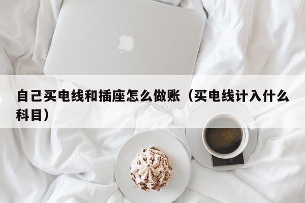 自己买电线和插座怎么做账(买电线计入什么科目)