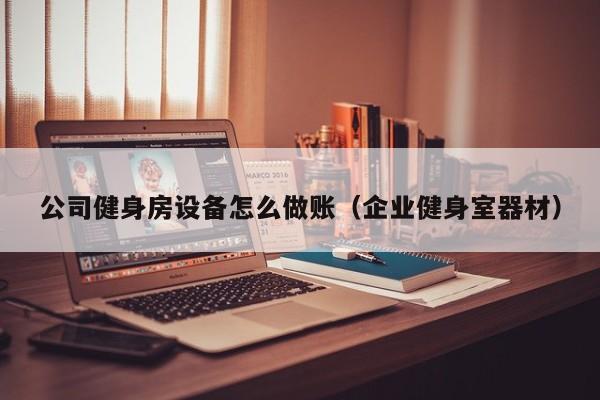 公司健身房设备怎么做账(企业健身室器材)