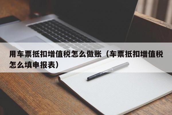 用车票抵扣增值税怎么做账(车票抵扣增值税怎么填申报表)