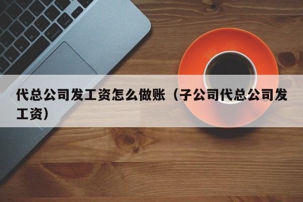 代总公司发工资怎么做账(子公司代总公司发工资)