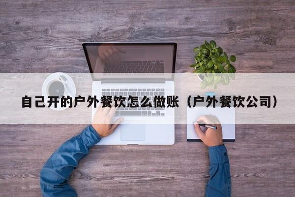 自己开的户外餐饮怎么做账(户外餐饮公司)