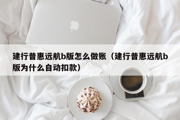 建行普惠远航b版怎么做账(建行普惠远航b版为什么自动扣款)