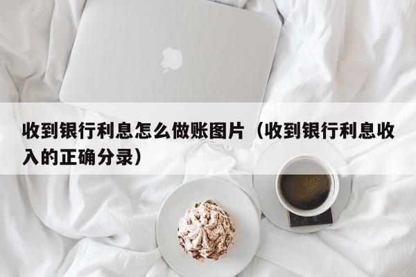 收到银行利息怎么做账图片(收到银行利息收入的正确分录)