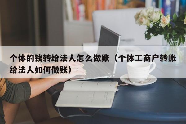 个体的钱转给法人怎么做账(个体工商户转账给法人如何做账)