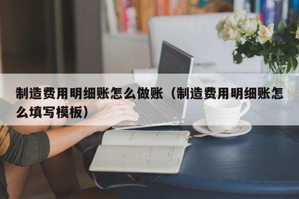 制造费用明细账怎么做账(制造费用明细账怎么填写模板)