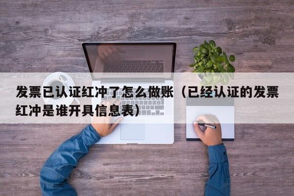 发票已认证红冲了怎么做账(已经认证的发票红冲是谁开具信息表)