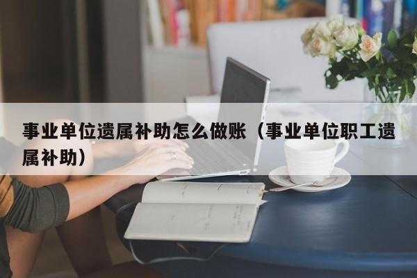 事业单位遗属补助怎么做账(事业单位职工遗属补助)