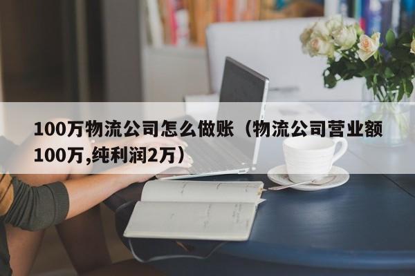 100万物流公司怎么做账(物流公司营业额100万,纯利润2万)