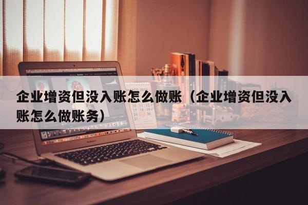 企业增资但没入账怎么做账(企业增资但没入账怎么做账务)