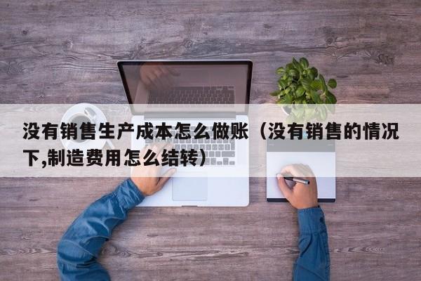 没有销售生产成本怎么做账(没有销售的情况下,制造费用怎么结转)
