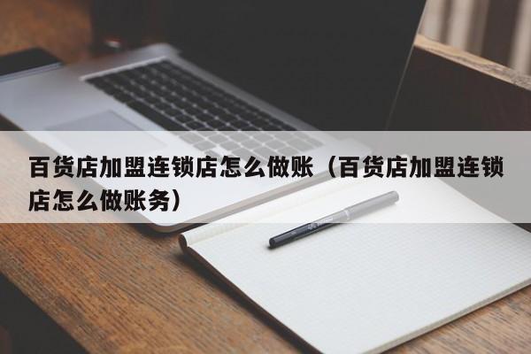 百货店加盟连锁店怎么做账(百货店加盟连锁店怎么做账务)