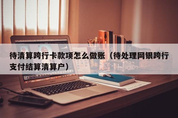 待清算跨行卡款项怎么做账(待处理网银跨行支付结算清算户)
