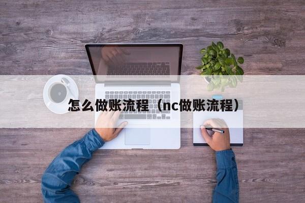 怎么做账流程(nc做账流程)