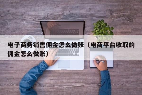 电子商务销售佣金怎么做账(电商平台收取的佣金怎么做账)