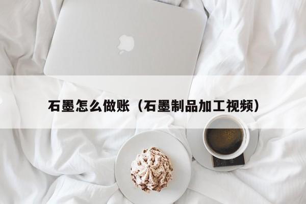石墨怎么做账(石墨制品加工视频)