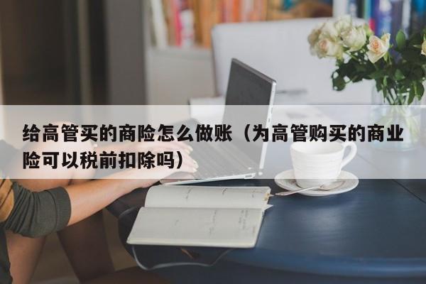 给高管买的商险怎么做账(为高管购买的商业险可以税前扣除吗)