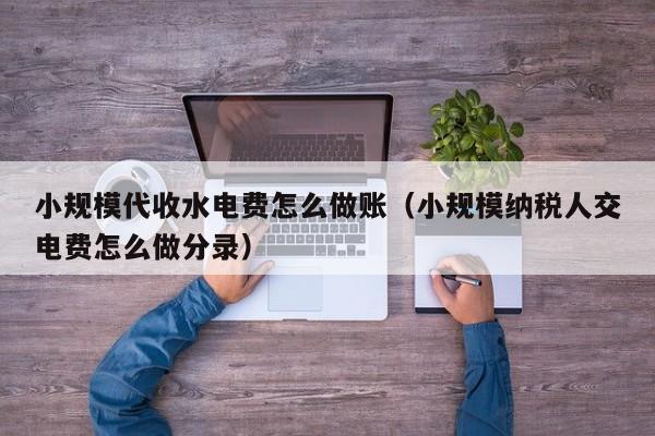小规模代收水电费怎么做账(小规模纳税人交电费怎么做分录)