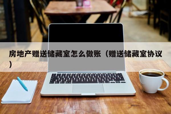 房地产赠送储藏室怎么做账(赠送储藏室协议)